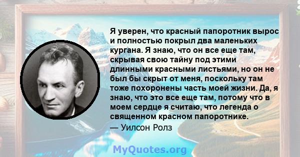 Я уверен, что красный папоротник вырос и полностью покрыл два маленьких кургана. Я знаю, что он все еще там, скрывая свою тайну под этими длинными красными листьями, но он не был бы скрыт от меня, поскольку там тоже