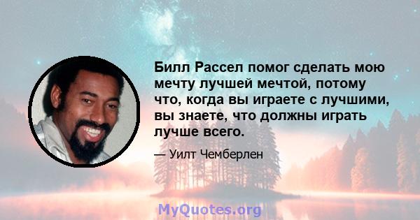 Билл Рассел помог сделать мою мечту лучшей мечтой, потому что, когда вы играете с лучшими, вы знаете, что должны играть лучше всего.