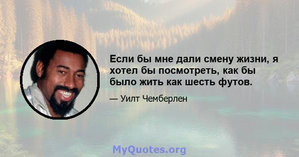 Если бы мне дали смену жизни, я хотел бы посмотреть, как бы было жить как шесть футов.