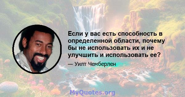 Если у вас есть способность в определенной области, почему бы не использовать их и не улучшить и использовать ее?