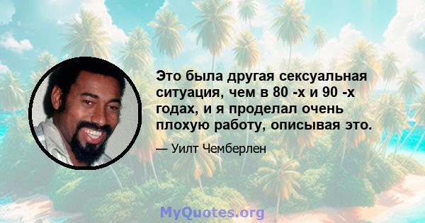 Это была другая сексуальная ситуация, чем в 80 -х и 90 -х годах, и я проделал очень плохую работу, описывая это.