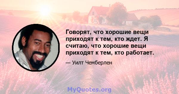 Говорят, что хорошие вещи приходят к тем, кто ждет. Я считаю, что хорошие вещи приходят к тем, кто работает.