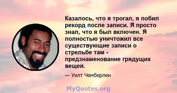 Казалось, что я трогал, я побил рекорд после записи. Я просто знал, что я был включен. Я полностью уничтожил все существующие записи о стрельбе там - предзнаменование грядущих вещей.