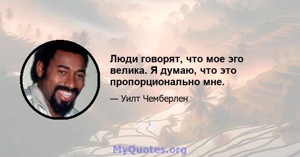 Люди говорят, что мое эго велика. Я думаю, что это пропорционально мне.