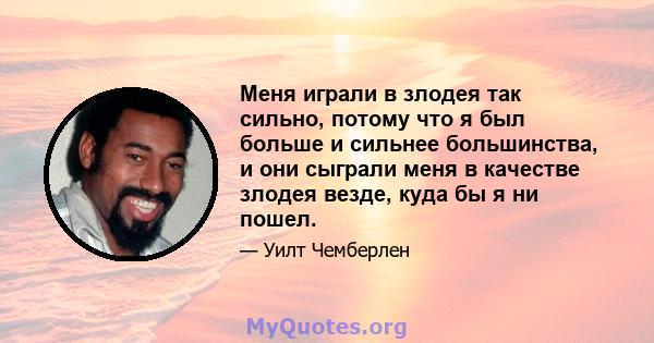 Меня играли в злодея так сильно, потому что я был больше и сильнее большинства, и они сыграли меня в качестве злодея везде, куда бы я ни пошел.