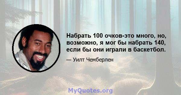 Набрать 100 очков-это много, но, возможно, я мог бы набрать 140, если бы они играли в баскетбол.