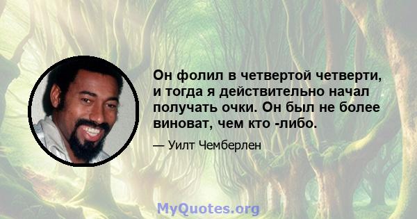 Он фолил в четвертой четверти, и тогда я действительно начал получать очки. Он был не более виноват, чем кто -либо.