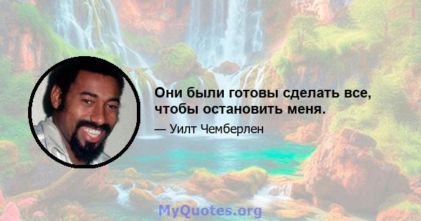 Они были готовы сделать все, чтобы остановить меня.