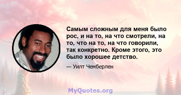 Самым сложным для меня было рос, и на то, на что смотрели, на то, что на то, на что говорили, так конкретно. Кроме этого, это было хорошее детство.