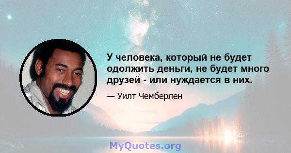 У человека, который не будет одолжить деньги, не будет много друзей - или нуждается в них.