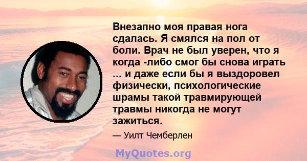 Внезапно моя правая нога сдалась. Я смялся на пол от боли. Врач не был уверен, что я когда -либо смог бы снова играть ... и даже если бы я выздоровел физически, психологические шрамы такой травмирующей травмы никогда не 