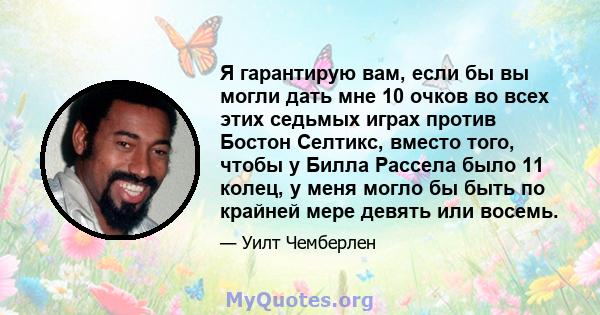 Я гарантирую вам, если бы вы могли дать мне 10 очков во всех этих седьмых играх против Бостон Селтикс, вместо того, чтобы у Билла Рассела было 11 колец, у меня могло бы быть по крайней мере девять или восемь.