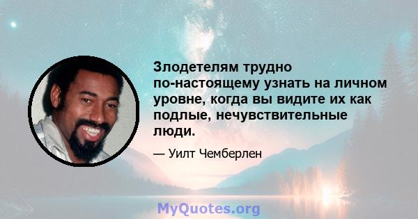 Злодетелям трудно по-настоящему узнать на личном уровне, когда вы видите их как подлые, нечувствительные люди.