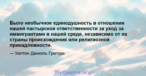 Было необычное единодушность в отношении нашей пастырской ответственности за уход за иммигрантами в нашей среде, независимо от их страны происхождения или религиозной принадлежности.