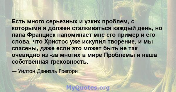 Есть много серьезных и узких проблем, с которыми я должен сталкиваться каждый день, но папа Франциск напоминает мне его пример и его слова, что Христос уже искупил творение, и мы спасены, даже если это может быть не так 