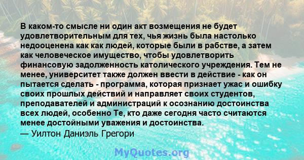 В каком-то смысле ни один акт возмещения не будет удовлетворительным для тех, чья жизнь была настолько недооценена как как людей, которые были в рабстве, а затем как человеческое имущество, чтобы удовлетворить