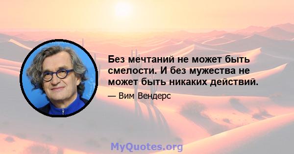 Без мечтаний не может быть смелости. И без мужества не может быть никаких действий.