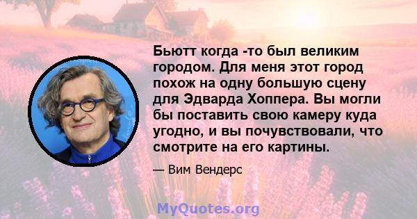 Бьютт когда -то был великим городом. Для меня этот город похож на одну большую сцену для Эдварда Хоппера. Вы могли бы поставить свою камеру куда угодно, и вы почувствовали, что смотрите на его картины.