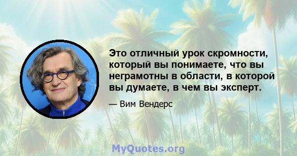 Это отличный урок скромности, который вы понимаете, что вы неграмотны в области, в которой вы думаете, в чем вы эксперт.