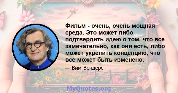 Фильм - очень, очень мощная среда. Это может либо подтвердить идею о том, что все замечательно, как они есть, либо может укрепить концепцию, что все может быть изменено.