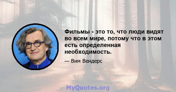 Фильмы - это то, что люди видят во всем мире, потому что в этом есть определенная необходимость.