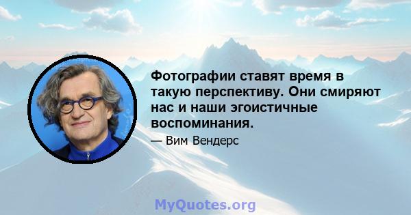 Фотографии ставят время в такую ​​перспективу. Они смиряют нас и наши эгоистичные воспоминания.