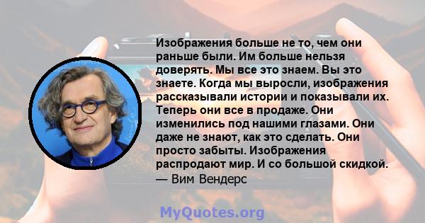 Изображения больше не то, чем они раньше были. Им больше нельзя доверять. Мы все это знаем. Вы это знаете. Когда мы выросли, изображения рассказывали истории и показывали их. Теперь они все в продаже. Они изменились под 