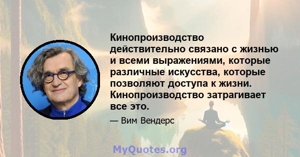 Кинопроизводство действительно связано с жизнью и всеми выражениями, которые различные искусства, которые позволяют доступа к жизни. Кинопроизводство затрагивает все это.