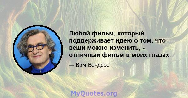 Любой фильм, который поддерживает идею о том, что вещи можно изменить, - отличный фильм в моих глазах.