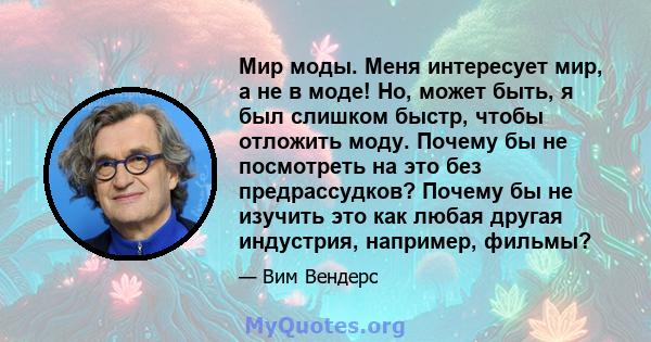 Мир моды. Меня интересует мир, а не в моде! Но, может быть, я был слишком быстр, чтобы отложить моду. Почему бы не посмотреть на это без предрассудков? Почему бы не изучить это как любая другая индустрия, например,