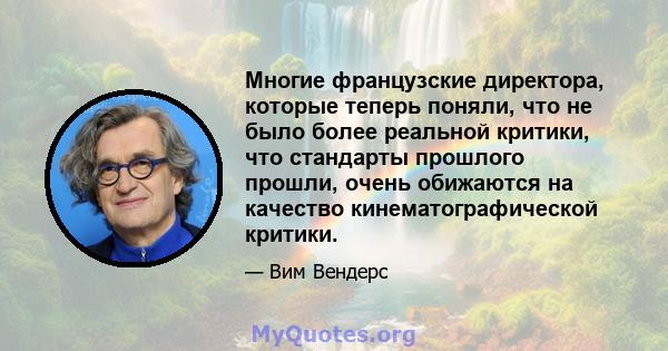 Многие французские директора, которые теперь поняли, что не было более реальной критики, что стандарты прошлого прошли, очень обижаются на качество кинематографической критики.