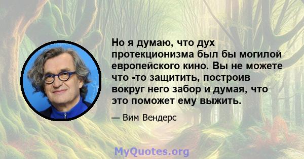 Но я думаю, что дух протекционизма был бы могилой европейского кино. Вы не можете что -то защитить, построив вокруг него забор и думая, что это поможет ему выжить.