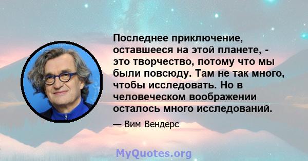 Последнее приключение, оставшееся на этой планете, - это творчество, потому что мы были повсюду. Там не так много, чтобы исследовать. Но в человеческом воображении осталось много исследований.