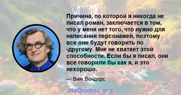 Причина, по которой я никогда не писал роман, заключается в том, что у меня нет того, что нужно для написания персонажей, поэтому все они будут говорить по -другому. Мне не хватает этой способности. Если бы я писал, они 