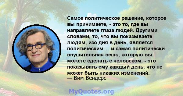 Самое политическое решение, которое вы принимаете, - это то, где вы направляете глаза людей. Другими словами, то, что вы показываете людям, изо дня в день, является политическим ... и самая политически внушительная