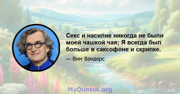 Секс и насилие никогда не были моей чашкой чая; Я всегда был больше в саксофоне и скрипке.