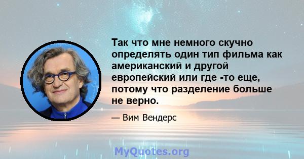 Так что мне немного скучно определять один тип фильма как американский и другой европейский или где -то еще, потому что разделение больше не верно.