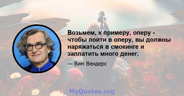 Возьмем, к примеру, оперу - чтобы пойти в оперу, вы должны наряжаться в смокинге и заплатить много денег.