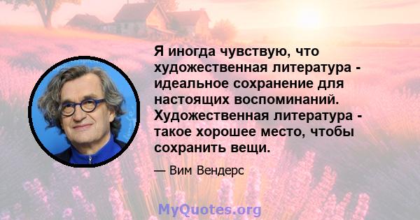 Я иногда чувствую, что художественная литература - идеальное сохранение для настоящих воспоминаний. Художественная литература - такое хорошее место, чтобы сохранить вещи.