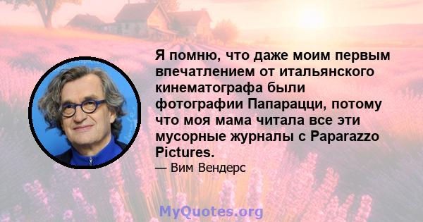 Я помню, что даже моим первым впечатлением от итальянского кинематографа были фотографии Папарацци, потому что моя мама читала все эти мусорные журналы с Paparazzo Pictures.