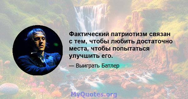 Фактический патриотизм связан с тем, чтобы любить достаточно места, чтобы попытаться улучшить его.