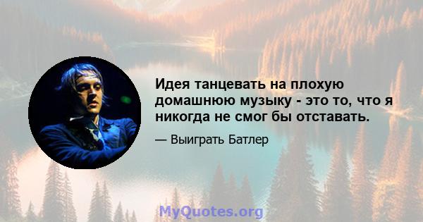 Идея танцевать на плохую домашнюю музыку - это то, что я никогда не смог бы отставать.