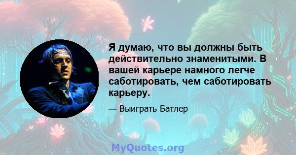 Я думаю, что вы должны быть действительно знаменитыми. В вашей карьере намного легче саботировать, чем саботировать карьеру.