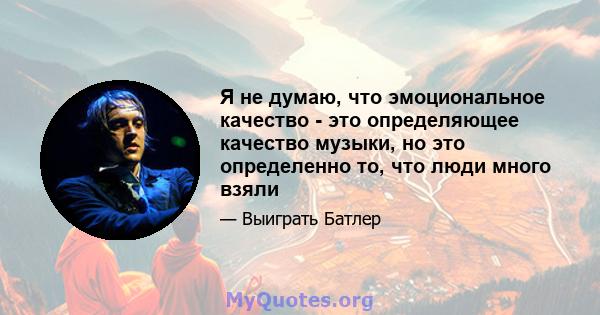 Я не думаю, что эмоциональное качество - это определяющее качество музыки, но это определенно то, что люди много взяли