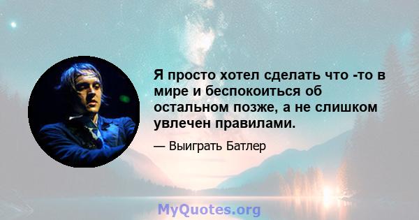 Я просто хотел сделать что -то в мире и беспокоиться об остальном позже, а не слишком увлечен правилами.