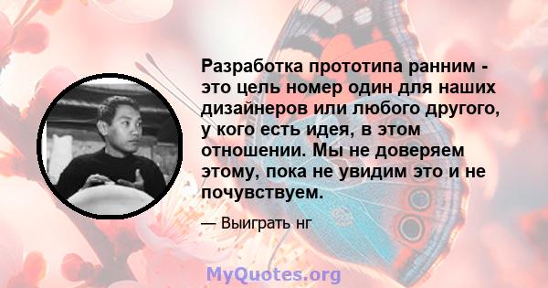 Разработка прототипа ранним - это цель номер один для наших дизайнеров или любого другого, у кого есть идея, в этом отношении. Мы не доверяем этому, пока не увидим это и не почувствуем.