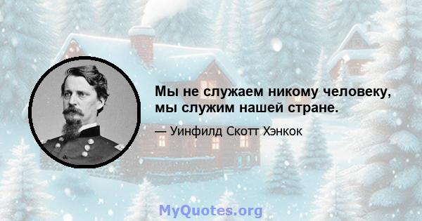 Мы не служаем никому человеку, мы служим нашей стране.