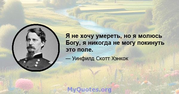 Я не хочу умереть, но я молюсь Богу, я никогда не могу покинуть это поле.