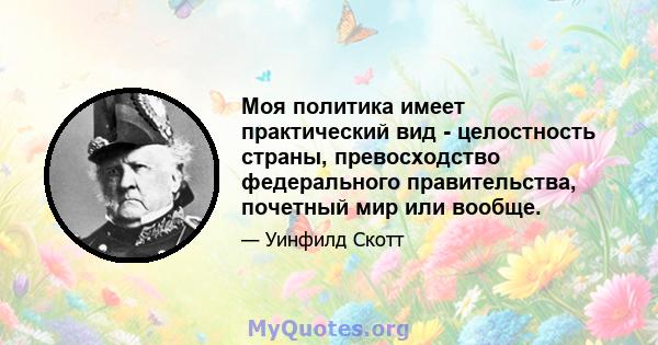 Моя политика имеет практический вид - целостность страны, превосходство федерального правительства, почетный мир или вообще.