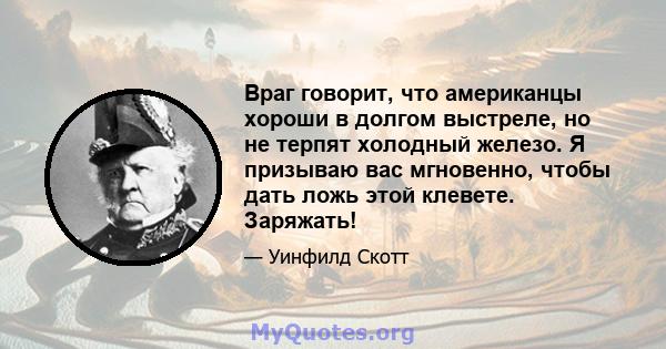 Враг говорит, что американцы хороши в долгом выстреле, но не терпят холодный железо. Я призываю вас мгновенно, чтобы дать ложь этой клевете. Заряжать!